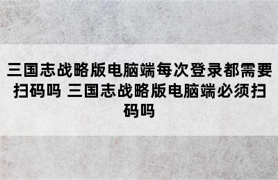 三国志战略版电脑端每次登录都需要扫码吗 三国志战略版电脑端必须扫码吗